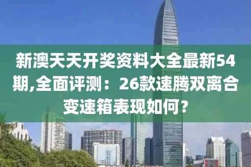 新澳天天开奖资料大全最新54期,全面评测：26款速腾双离合变速箱表现如何？