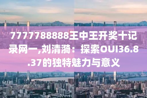 7777788888王中王开奖十记录网一,刘清漪：探索OUI36.8.37的独特魅力与意义