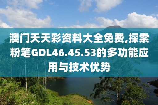 澳门天天彩资料大全免费,探索粉笔GDL46.45.53的多功能应用与技术优势