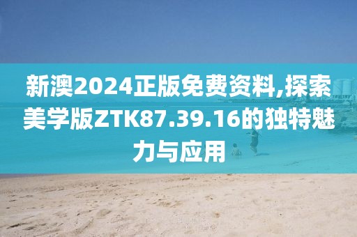 新澳2024正版免费资料,探索美学版ZTK87.39.16的独特魅力与应用