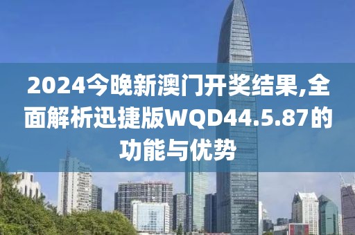 2024今晚新澳门开奖结果,全面解析迅捷版WQD44.5.87的功能与优势