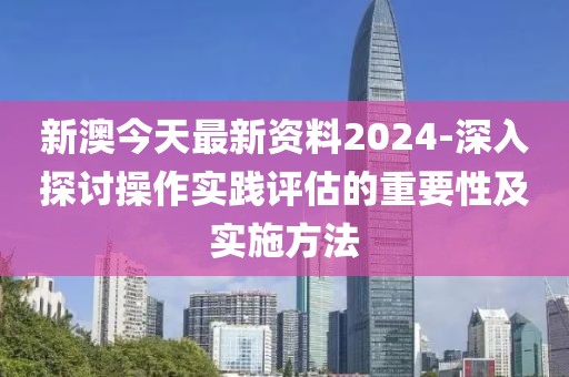 新澳今天最新资料2024-深入探讨操作实践评估的重要性及实施方法