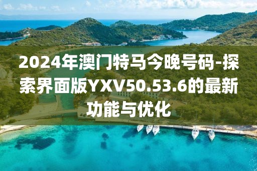 2024年澳门特马今晚号码-探索界面版YXV50.53.6的最新功能与优化