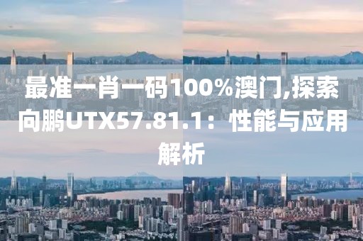 最准一肖一码100%澳门,探索向鹏UTX57.81.1：性能与应用解析