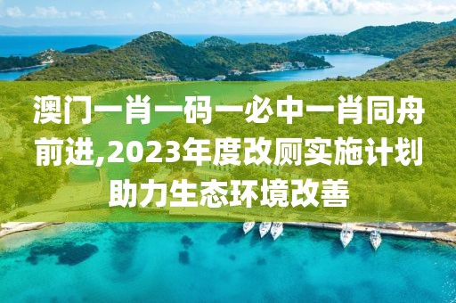 澳门一肖一码一必中一肖同舟前进,2023年度改厕实施计划助力生态环境改善