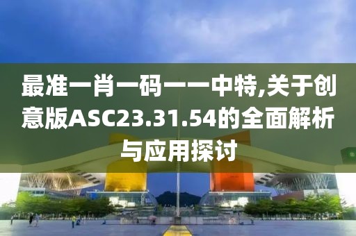 最准一肖一码一一中特,关于创意版ASC23.31.54的全面解析与应用探讨