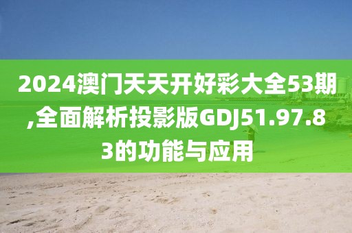 2024澳门天天开好彩大全53期,全面解析投影版GDJ51.97.83的功能与应用