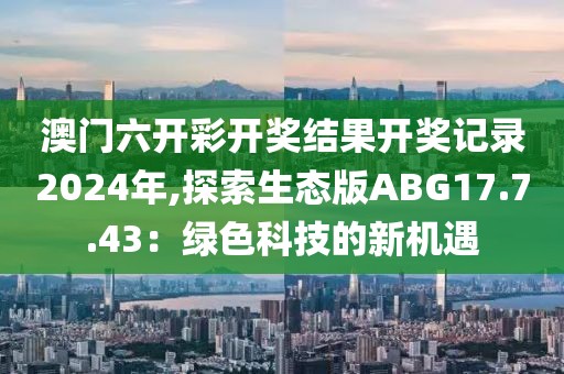 澳门六开彩开奖结果开奖记录2024年,探索生态版ABG17.7.43：绿色科技的新机遇