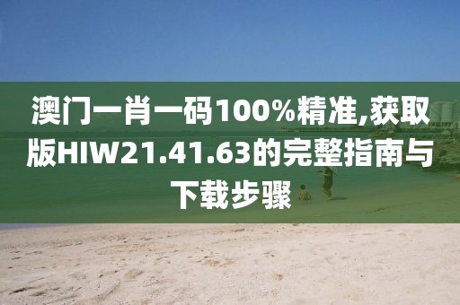 澳门一肖一码100%精准,获取版HIW21.41.63的完整指南与下载步骤