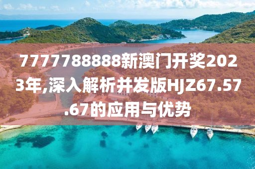 7777788888新澳门开奖2023年,深入解析并发版HJZ67.57.67的应用与优势