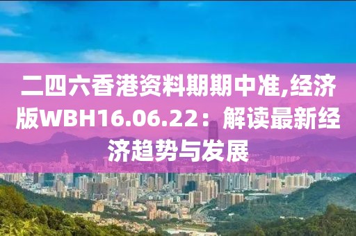 二四六香港资料期期中准,经济版WBH16.06.22：解读最新经济趋势与发展