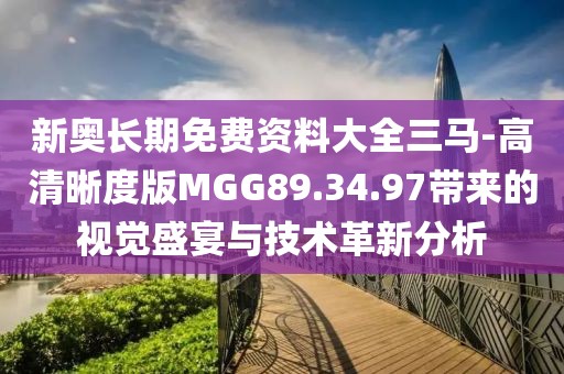 新奥长期免费资料大全三马-高清晰度版MGG89.34.97带来的视觉盛宴与技术革新分析