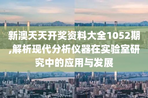 新澳天天开奖资料大全1052期,解析现代分析仪器在实验室研究中的应用与发展