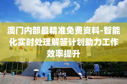 澳门内部最精准免费资料-智能化实时处理解答计划助力工作效率提升