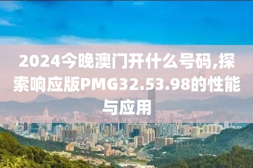 2024今晚澳门开什么号码,探索响应版PMG32.53.98的性能与应用