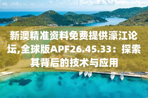 新澳精准资料免费提供濠江论坛,全球版APF26.45.33：探索其背后的技术与应用