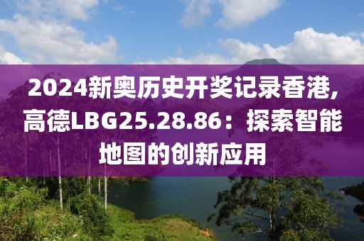 2024新奥历史开奖记录香港,高德LBG25.28.86：探索智能地图的创新应用