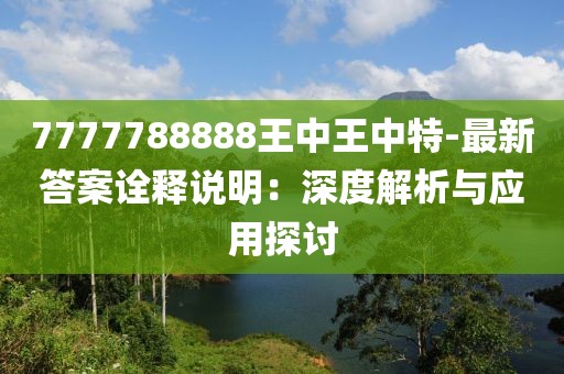 7777788888王中王中特-最新答案诠释说明：深度解析与应用探讨