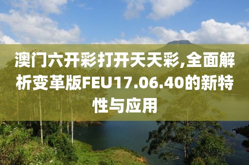 澳门六开彩打开天天彩,全面解析变革版FEU17.06.40的新特性与应用