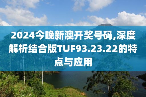 2024今晚新澳开奖号码,深度解析结合版TUF93.23.22的特点与应用