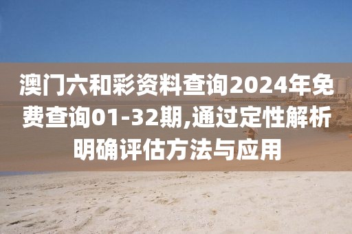 澳门六和彩资料查询2024年免费查询01-32期,通过定性解析明确评估方法与应用