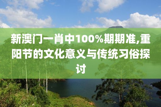 新澳门一肖中100%期期准,重阳节的文化意义与传统习俗探讨