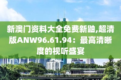 新澳门资料大全免费新鼬,超清版ANW96.61.94：最高清晰度的视听盛宴