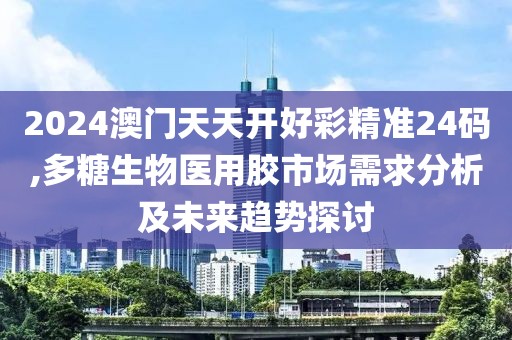 2024澳门天天开好彩精准24码,多糖生物医用胶市场需求分析及未来趋势探讨