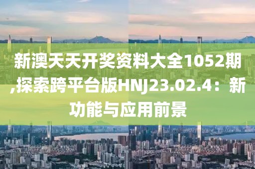 新澳天天开奖资料大全1052期,探索跨平台版HNJ23.02.4：新功能与应用前景