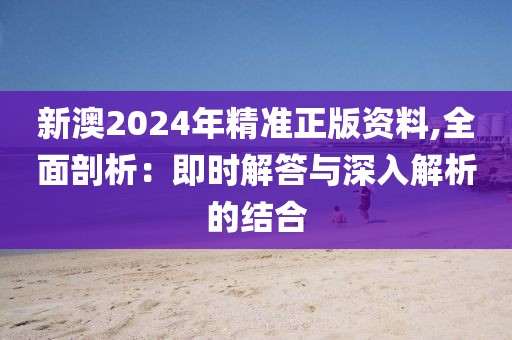 新澳2024年精准正版资料,全面剖析：即时解答与深入解析的结合