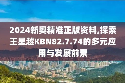 2024新奥精准正版资料,探索王星越KBN82.7.74的多元应用与发展前景