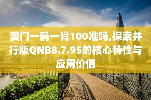 澳门一码一肖100准吗,探索并行版QNB8.7.95的核心特性与应用价值