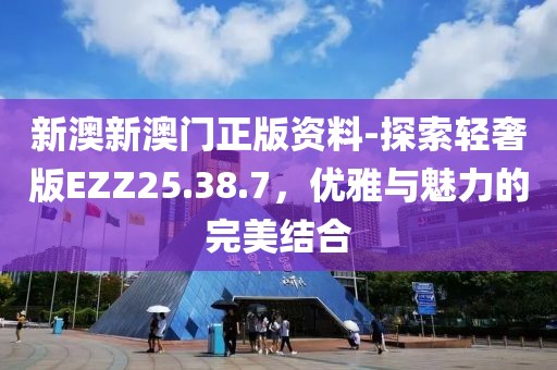 新澳新澳门正版资料-探索轻奢版EZZ25.38.7，优雅与魅力的完美结合