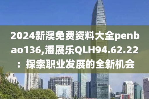 2024新澳免费资料大全penbao136,潘展乐QLH94.62.22：探索职业发展的全新机会