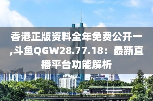 香港正版资料全年免费公开一,斗鱼QGW28.77.18：最新直播平台功能解析