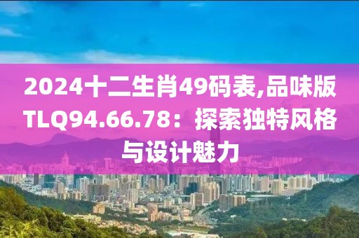 2024十二生肖49码表,品味版TLQ94.66.78：探索独特风格与设计魅力