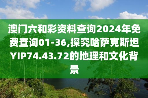 澳门六和彩资料查询2024年免费查询01-36,探究哈萨克斯坦YIP74.43.72的地理和文化背景