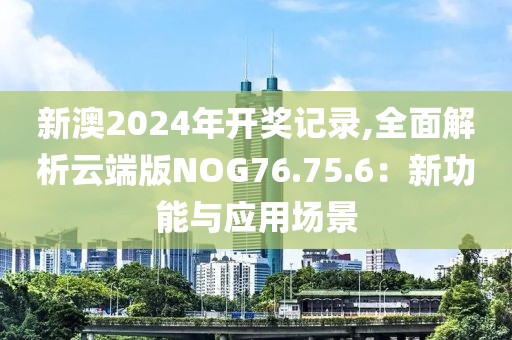 新澳2024年开奖记录,全面解析云端版NOG76.75.6：新功能与应用场景