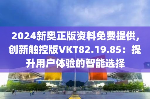 2024新奥正版资料免费提供,创新触控版VKT82.19.85：提升用户体验的智能选择