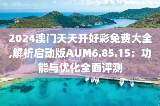 2024澳门天天开好彩免费大全,解析启动版AUM6.85.15：功能与优化全面评测