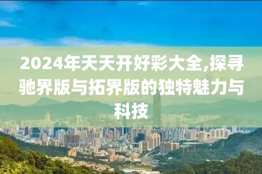 2024年天天开好彩大全,探寻驰界版与拓界版的独特魅力与科技