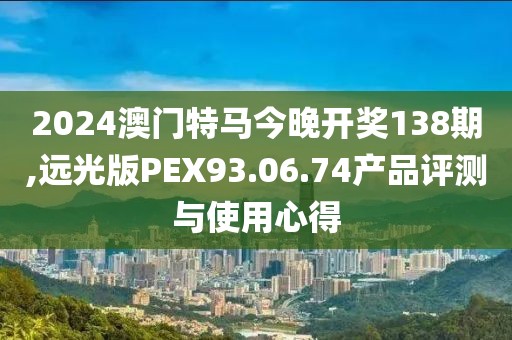 2024澳门特马今晚开奖138期,远光版PEX93.06.74产品评测与使用心得