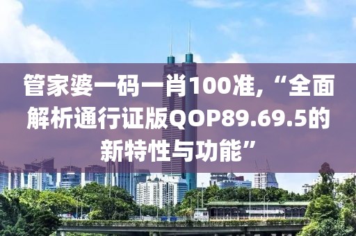 管家婆一码一肖100准,“全面解析通行证版QOP89.69.5的新特性与功能”