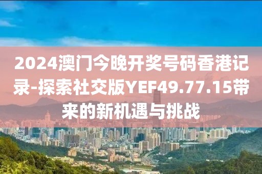 2024澳门今晚开奖号码香港记录-探索社交版YEF49.77.15带来的新机遇与挑战