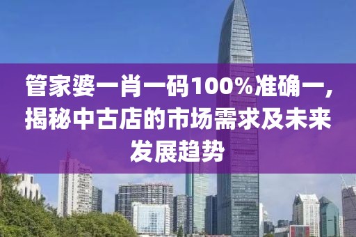 管家婆一肖一码100%准确一,揭秘中古店的市场需求及未来发展趋势