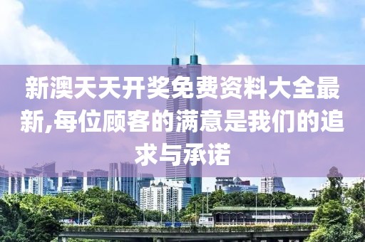 新澳天天开奖免费资料大全最新,每位顾客的满意是我们的追求与承诺