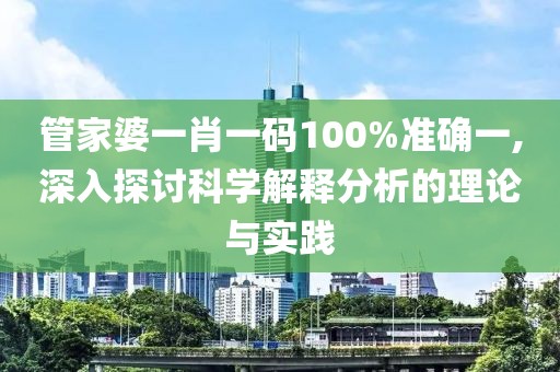 管家婆一肖一码100%准确一,深入探讨科学解释分析的理论与实践