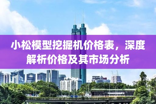 小松模型挖掘机价格表，深度解析价格及其市场分析