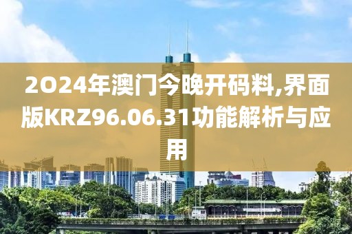 2O24年澳门今晚开码料,界面版KRZ96.06.31功能解析与应用