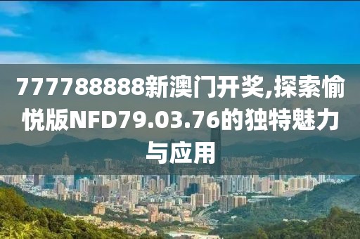 777788888新澳门开奖,探索愉悦版NFD79.03.76的独特魅力与应用